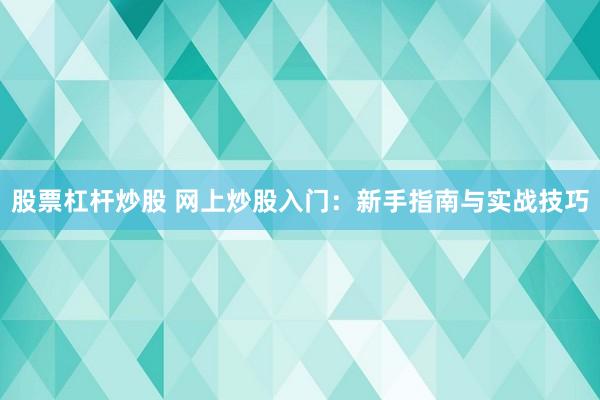 股票杠杆炒股 网上炒股入门：新手指南与实战技巧