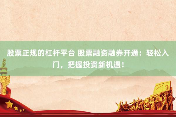 股票正规的杠杆平台 股票融资融券开通：轻松入门，把握投资新机遇！