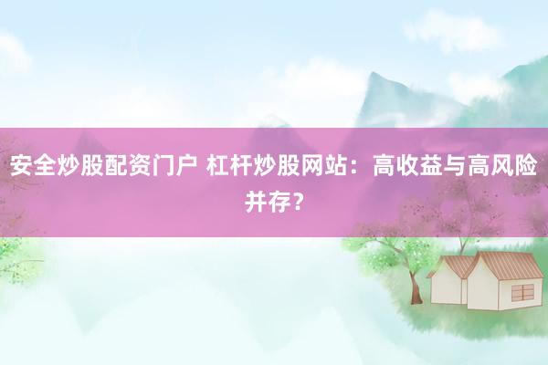 安全炒股配资门户 杠杆炒股网站：高收益与高风险并存？