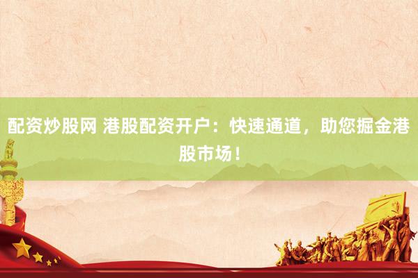 配资炒股网 港股配资开户：快速通道，助您掘金港股市场！