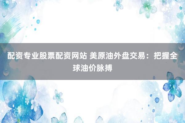 配资专业股票配资网站 美原油外盘交易：把握全球油价脉搏