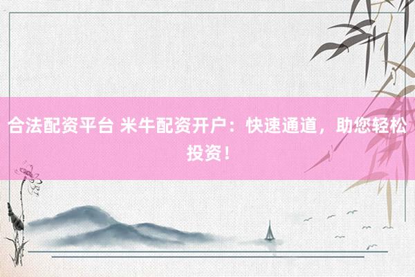 合法配资平台 米牛配资开户：快速通道，助您轻松投资！