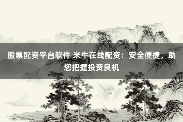 股票配资平台软件 米牛在线配资：安全便捷，助您把握投资良机