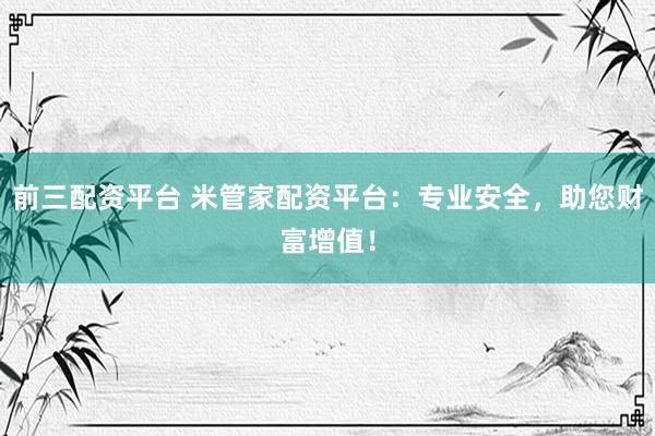 前三配资平台 米管家配资平台：专业安全，助您财富增值！