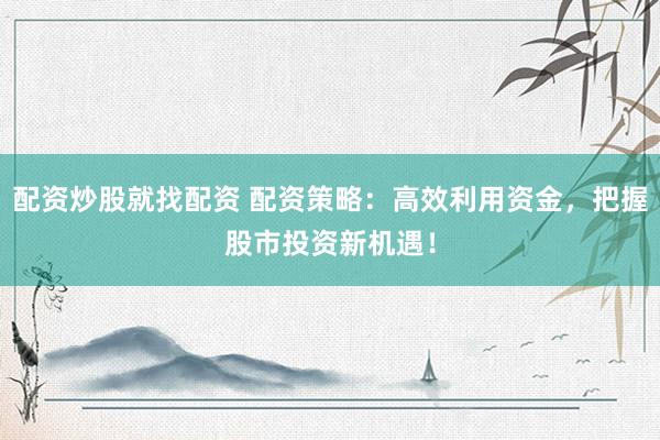 配资炒股就找配资 配资策略：高效利用资金，把握股市投资新机遇！