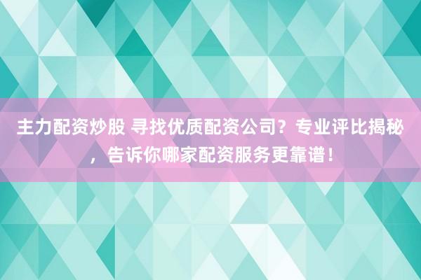 主力配资炒股 寻找优质配资公司？专业评比揭秘，告诉你哪家配资服务更靠谱！