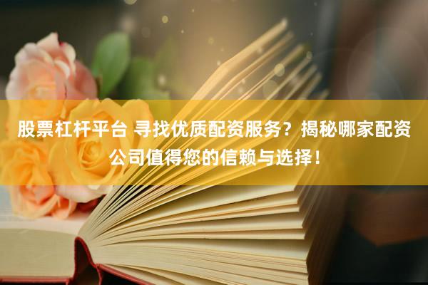 股票杠杆平台 寻找优质配资服务？揭秘哪家配资公司值得您的信赖与选择！