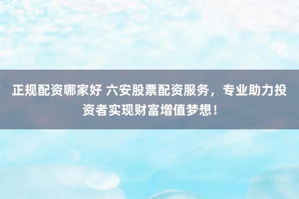正规配资哪家好 六安股票配资服务，专业助力投资者实现财富增值梦想！