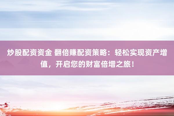 炒股配资资金 翻倍赚配资策略：轻松实现资产增值，开启您的财富倍增之旅！