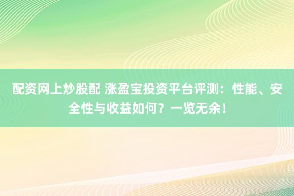 配资网上炒股配 涨盈宝投资平台评测：性能、安全性与收益如何？一览无余！