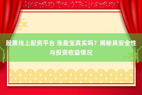 股票线上配资平台 涨盈宝真实吗？揭秘其安全性与投资收益情况