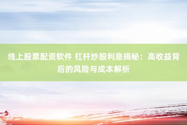 线上股票配资软件 杠杆炒股利息揭秘：高收益背后的风险与成本解析