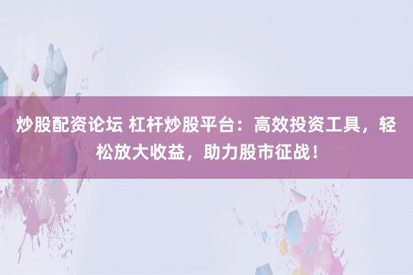 炒股配资论坛 杠杆炒股平台：高效投资工具，轻松放大收益，助力股市征战！
