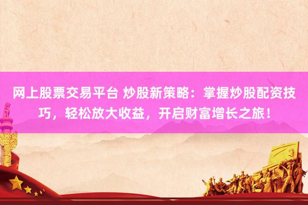 网上股票交易平台 炒股新策略：掌握炒股配资技巧，轻松放大收益，开启财富增长之旅！