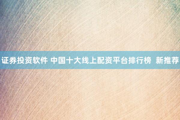 证券投资软件 中国十大线上配资平台排行榜  新推荐