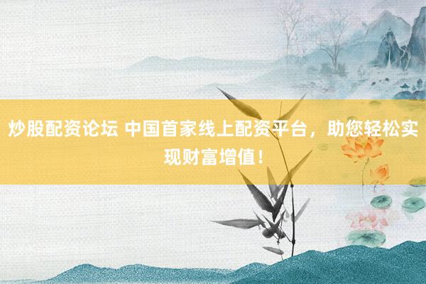 炒股配资论坛 中国首家线上配资平台，助您轻松实现财富增值！
