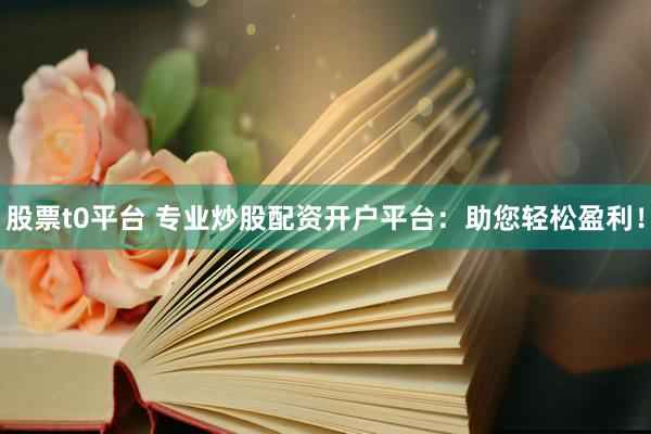 股票t0平台 专业炒股配资开户平台：助您轻松盈利！