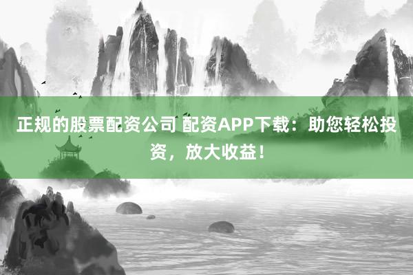 正规的股票配资公司 配资APP下载：助您轻松投资，放大收益！