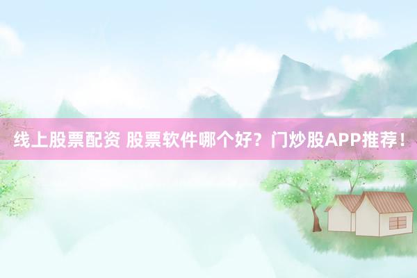线上股票配资 股票软件哪个好？门炒股APP推荐！