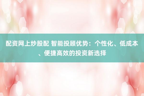 配资网上炒股配 智能投顾优势：个性化、低成本、便捷高效的投资新选择