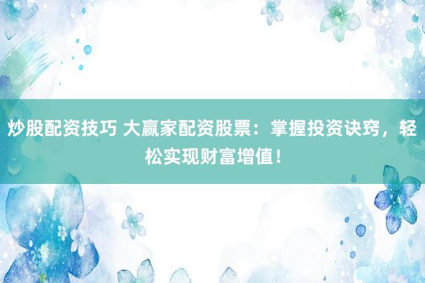 炒股配资技巧 大赢家配资股票：掌握投资诀窍，轻松实现财富增值！