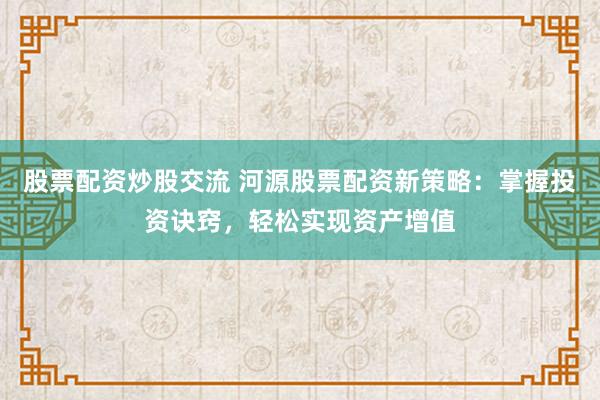 股票配资炒股交流 河源股票配资新策略：掌握投资诀窍，轻松实现资产增值