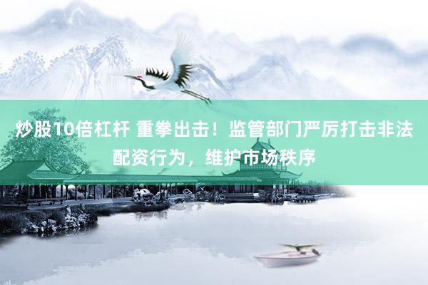炒股10倍杠杆 重拳出击！监管部门严厉打击非法配资行为，维护市场秩序