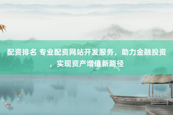 配资排名 专业配资网站开发服务，助力金融投资，实现资产增值新路径