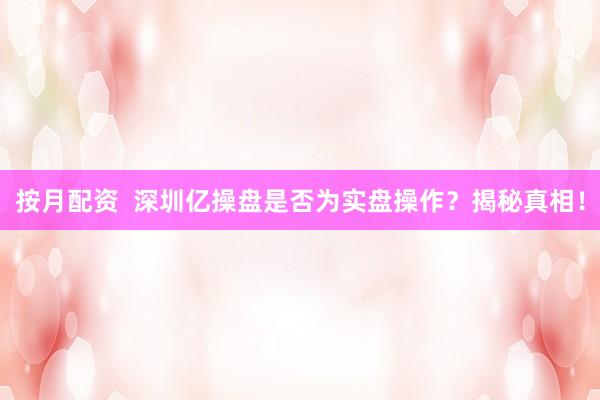 按月配资  深圳亿操盘是否为实盘操作？揭秘真相！