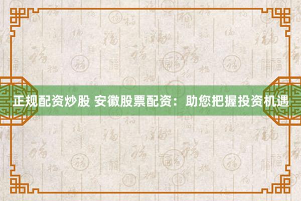 正规配资炒股 安徽股票配资：助您把握投资机遇