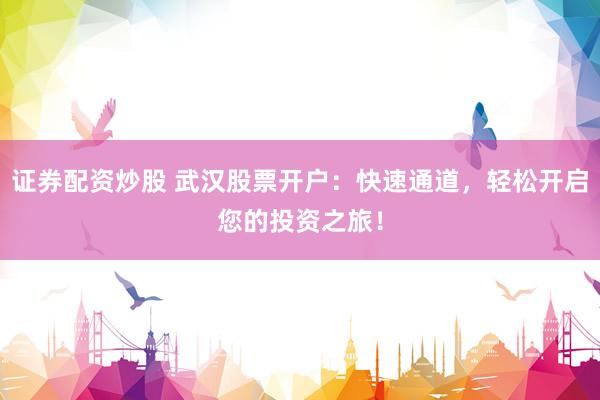 证券配资炒股 武汉股票开户：快速通道，轻松开启您的投资之旅！