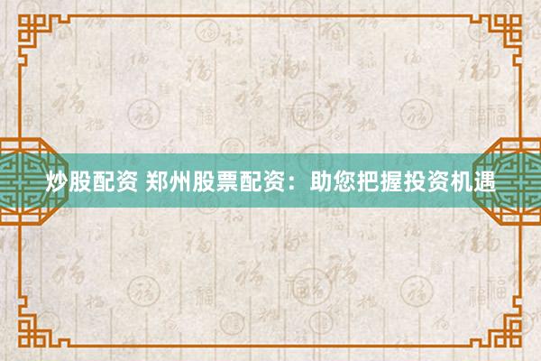 炒股配资 郑州股票配资：助您把握投资机遇