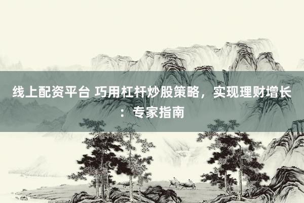 线上配资平台 巧用杠杆炒股策略，实现理财增长：专家指南