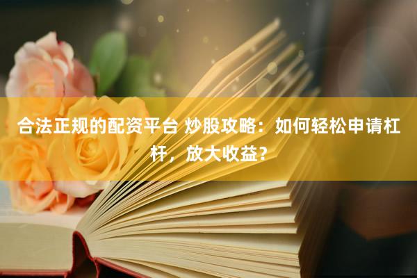 合法正规的配资平台 炒股攻略：如何轻松申请杠杆，放大收益？