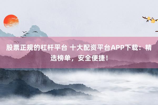 股票正规的杠杆平台 十大配资平台APP下载：精选榜单，安全便捷！