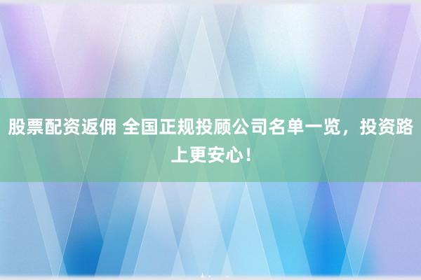 股票配资返佣 全国正规投顾公司名单一览，投资路上更安心！