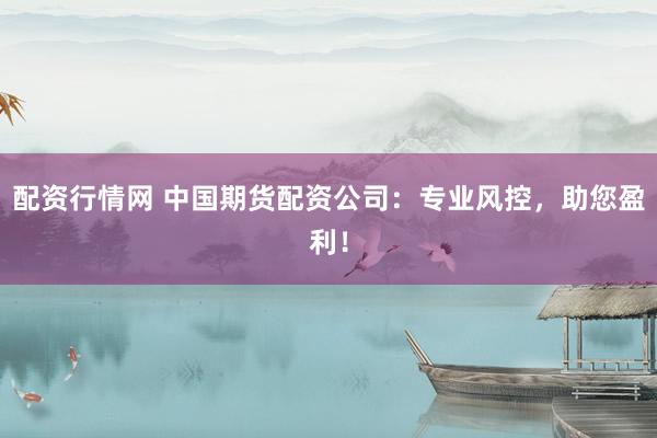 配资行情网 中国期货配资公司：专业风控，助您盈利！