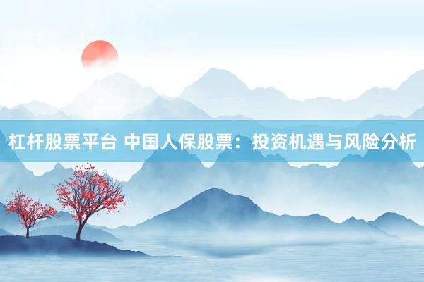 杠杆股票平台 中国人保股票：投资机遇与风险分析