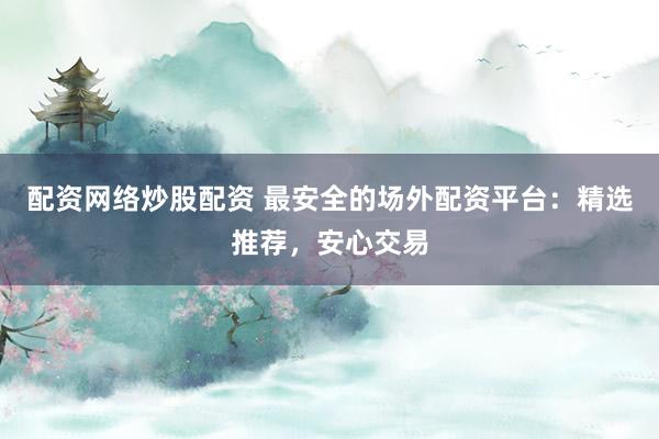 配资网络炒股配资 最安全的场外配资平台：精选推荐，安心交易