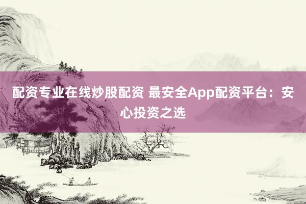 配资专业在线炒股配资 最安全App配资平台：安心投资之选