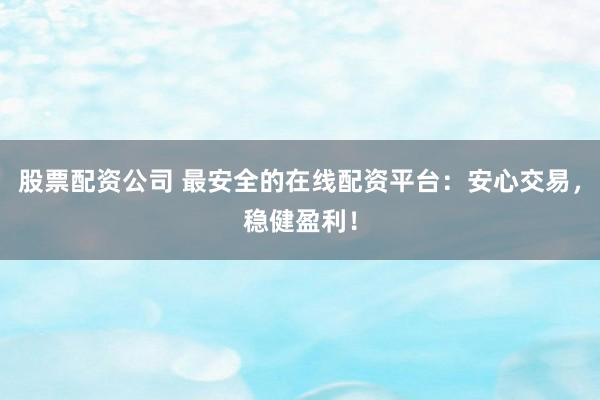 股票配资公司 最安全的在线配资平台：安心交易，稳健盈利！