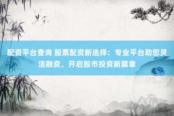 配资平台查询 股票配资新选择：专业平台助您灵活融资，开启股市投资新篇章