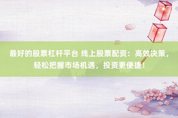 最好的股票杠杆平台 线上股票配资：高效决策，轻松把握市场机遇，投资更便捷！