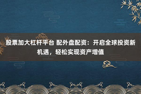 股票加大杠杆平台 配外盘配资：开启全球投资新机遇，轻松实现资产增值