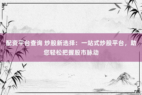 配资平台查询 炒股新选择：一站式炒股平台，助您轻松把握股市脉动