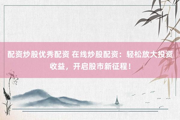 配资炒股优秀配资 在线炒股配资：轻松放大投资收益，开启股市新征程！