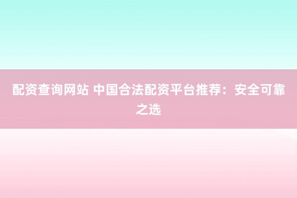 配资查询网站 中国合法配资平台推荐：安全可靠之选