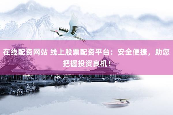 在线配资网站 线上股票配资平台：安全便捷，助您把握投资良机！