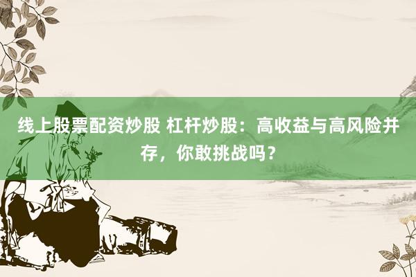 线上股票配资炒股 杠杆炒股：高收益与高风险并存，你敢挑战吗？