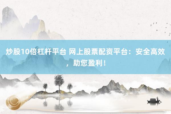 炒股10倍杠杆平台 网上股票配资平台：安全高效，助您盈利！